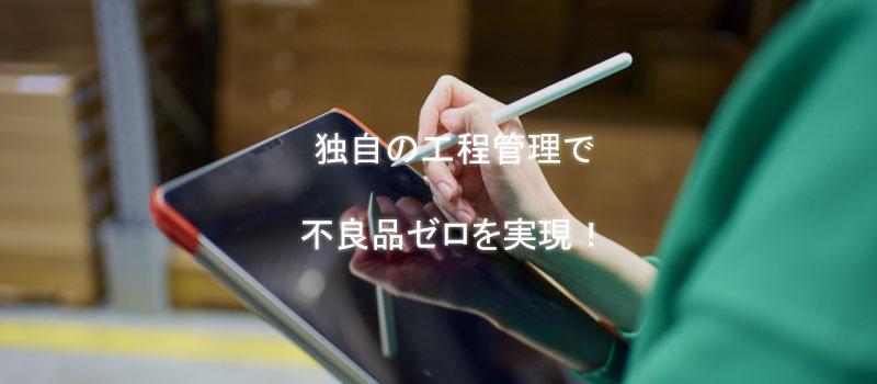 独自の工程管理で不良品ゼロを実現！