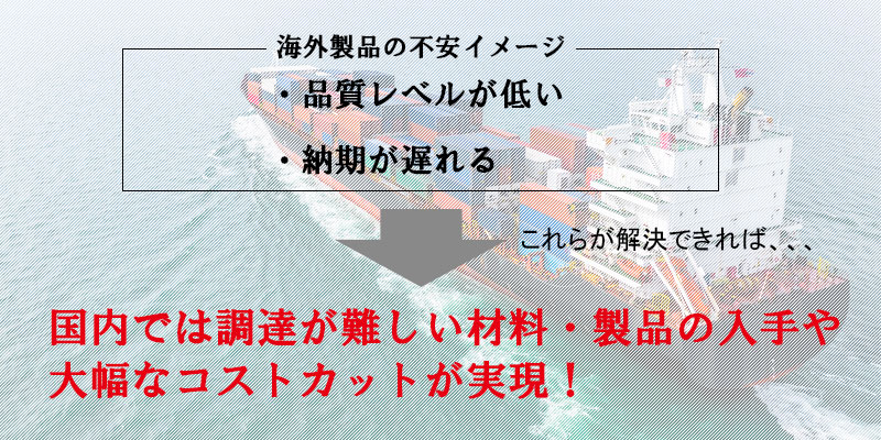 海外調達の不安を解消できれば、国内では調達の難しい製品の入手や大幅なコストカットが実現できる!